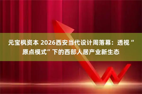元宝枫资本 2026西安当代设计周落幕：透视“原点模式”下的西部人居产业新生态