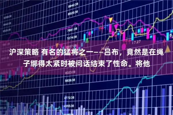 沪深策略 有名的猛将之一——吕布，竟然是在绳子绑得太紧时被问话结束了性命。将他