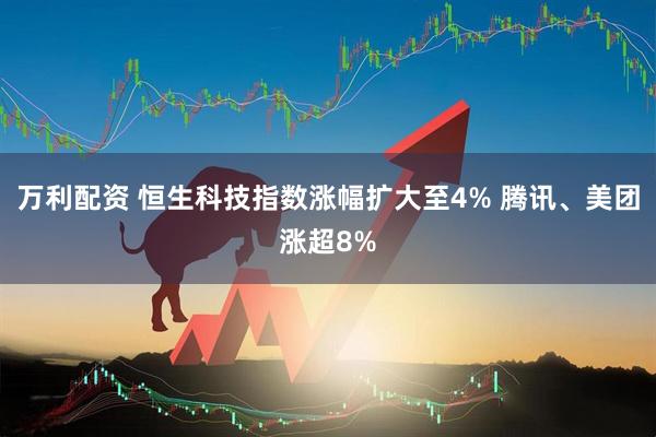 万利配资 恒生科技指数涨幅扩大至4% 腾讯、美团涨超8%