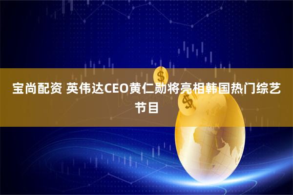 宝尚配资 英伟达CEO黄仁勋将亮相韩国热门综艺节目
