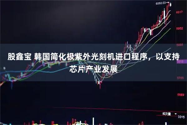 股鑫宝 韩国简化极紫外光刻机进口程序，以支持芯片产业发展