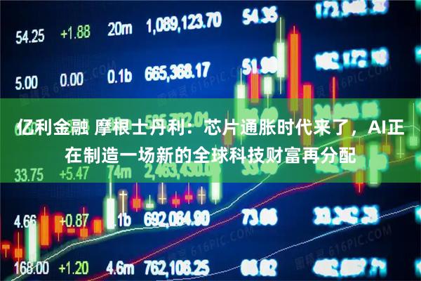 亿利金融 摩根士丹利：芯片通胀时代来了，AI正在制造一场新的全球科技财富再分配