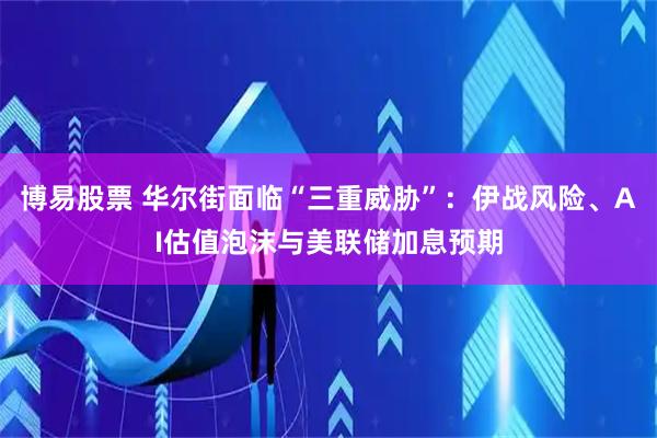 博易股票 华尔街面临“三重威胁”：伊战风险、AI估值泡沫与美联储加息预期
