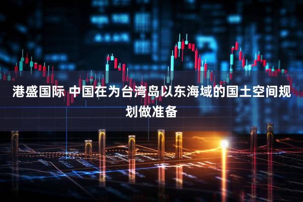 港盛国际 中国在为台湾岛以东海域的国土空间规划做准备