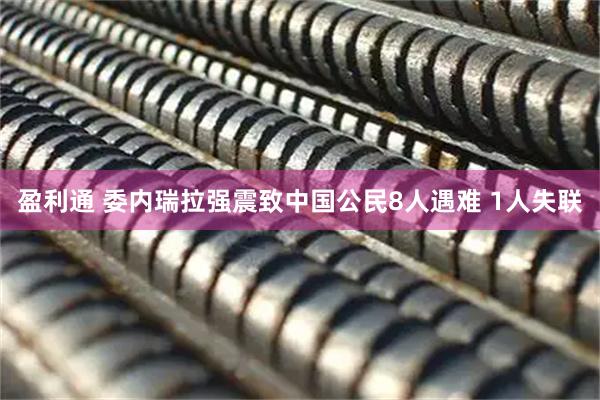 盈利通 委内瑞拉强震致中国公民8人遇难 1人失联