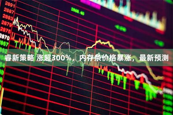 睿新策略 涨超300%,内存条价格暴涨,最新预测