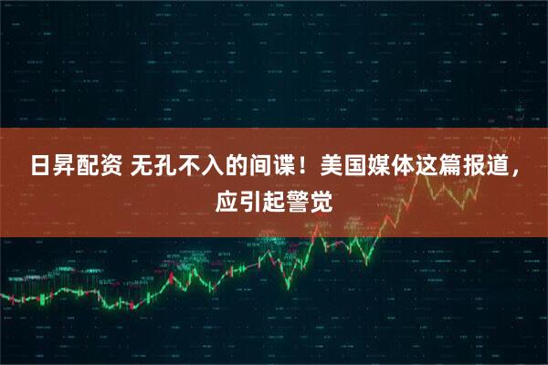 日昇配资 无孔不入的间谍！美国媒体这篇报道，应引起警觉