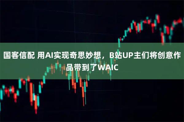 国客信配 用AI实现奇思妙想，B站UP主们将创意作品带到了WAIC
