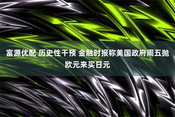 富源优配 历史性干预 金融时报称美国政府周五抛欧元来买日元