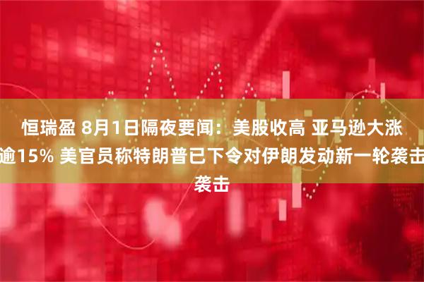 恒瑞盈 8月1日隔夜要闻：美股收高 亚马逊大涨逾15% 美官员称特朗普已下令对伊朗发动新一轮袭击