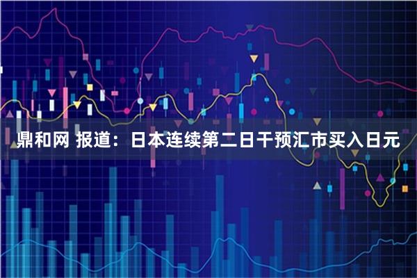 鼎和网 报道：日本连续第二日干预汇市买入日元