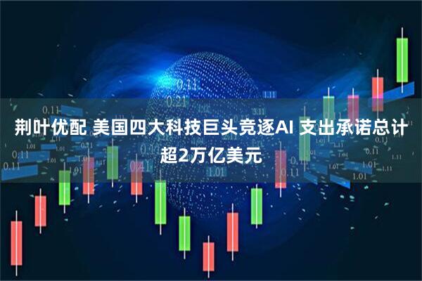 荆叶优配 美国四大科技巨头竞逐AI 支出承诺总计超2万亿美元