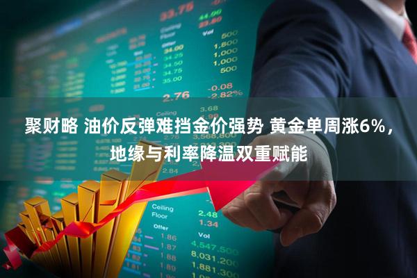 聚财略 油价反弹难挡金价强势 黄金单周涨6%，地缘与利率降温双重赋能