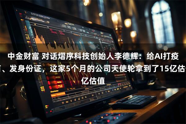 中金财富 对话熠序科技创始人李德辉：给AI打疫苗、发身份证，这家5个月的公司天使轮拿到了15亿估值