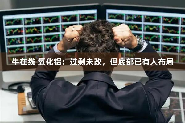 牛在线 氧化铝：过剩未改，但底部已有人布局