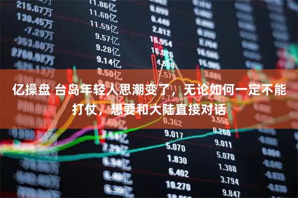 亿操盘 台岛年轻人思潮变了，无论如何一定不能打仗，想要和大陆直接对话