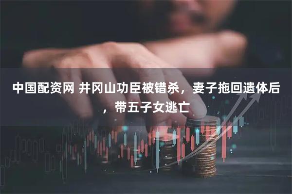 中国配资网 井冈山功臣被错杀，妻子拖回遗体后，带五子女逃亡